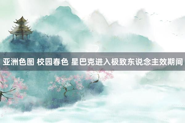 亚洲色图 校园春色 星巴克进入极致东说念主效期间