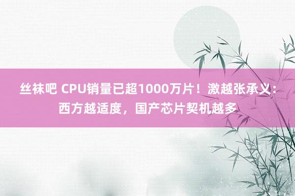 丝袜吧 CPU销量已超1000万片！激越张承义：西方越适度，国产芯片契机越多