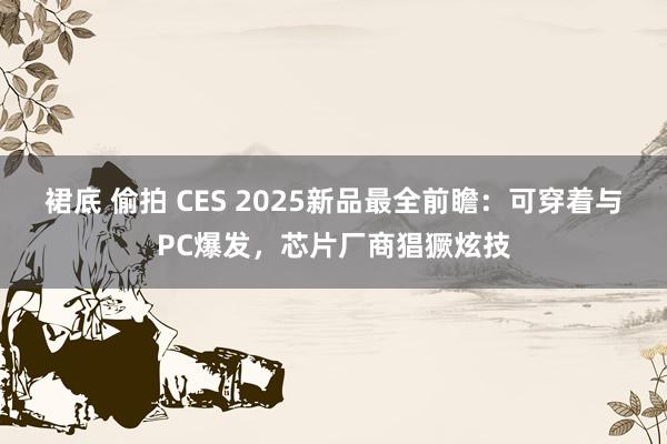 裙底 偷拍 CES 2025新品最全前瞻：可穿着与PC爆发，芯片厂商猖獗炫技