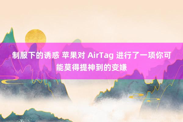 制服下的诱惑 苹果对 AirTag 进行了一项你可能莫得提神到的变嫌