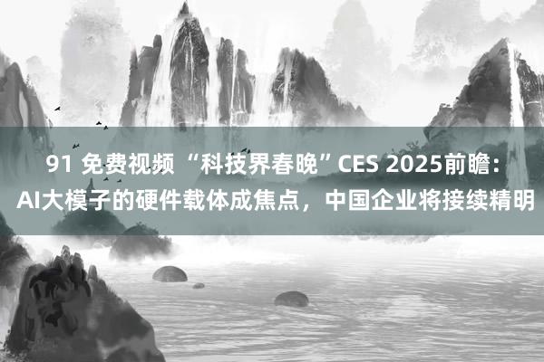 91 免费视频 “科技界春晚”CES 2025前瞻： AI大模子的硬件载体成焦点，中国企业将接续精明