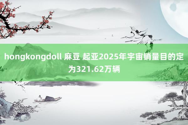 hongkongdoll 麻豆 起亚2025年宇宙销量目的定为321.62万辆