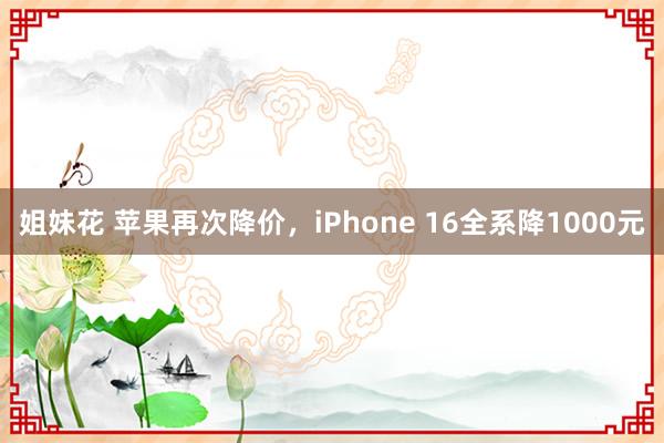 姐妹花 苹果再次降价，iPhone 16全系降1000元