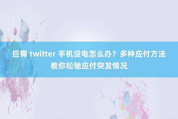 巨臀 twitter 手机没电怎么办？多种应付方法教你松驰应付突发情况