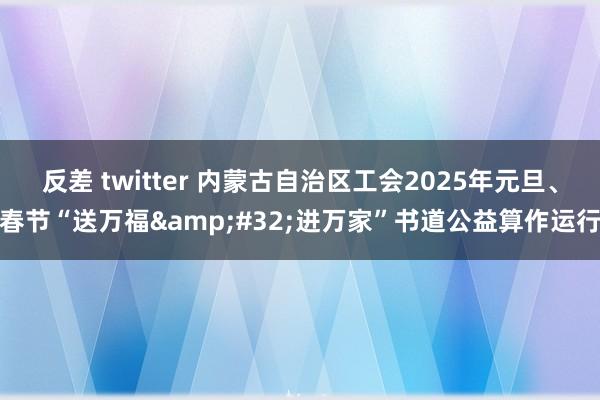 反差 twitter 内蒙古自治区工会2025年元旦、春节“送万福&#32;进万家”书道公益算作运行