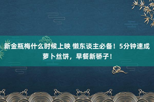 新金瓶梅什么时候上映 懒东谈主必备！5分钟速成萝卜丝饼，早餐新骄子！