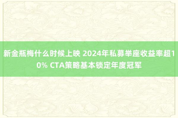 新金瓶梅什么时候上映 2024年私募举座收益率超10% CTA策略基本锁定年度冠军