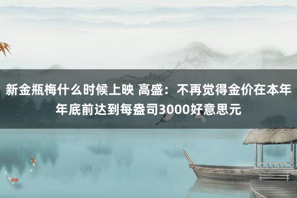 新金瓶梅什么时候上映 高盛：不再觉得金价在本年年底前达到每盎司3000好意思元