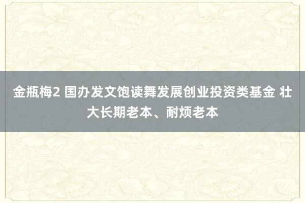 金瓶梅2 国办发文饱读舞发展创业投资类基金 壮大长期老本、耐烦老本