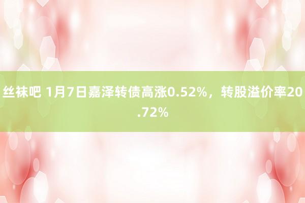 丝袜吧 1月7日嘉泽转债高涨0.52%，转股溢价率20.72%