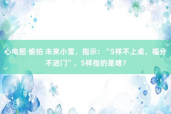 心电图 偷拍 未来小雪，指示：“5样不上桌，福分不进门”，5样指的是啥？