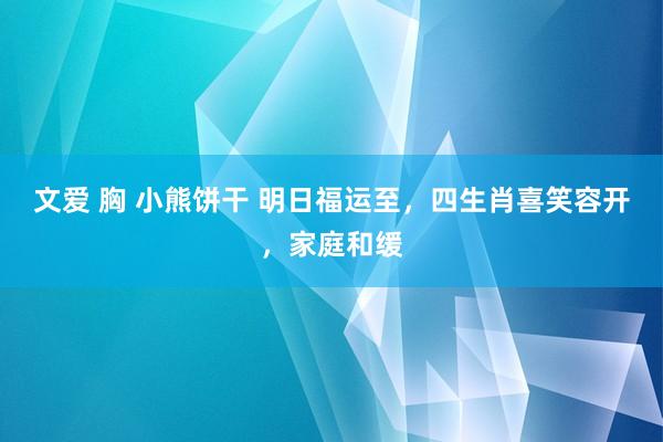 文爱 胸 小熊饼干 明日福运至，四生肖喜笑容开，家庭和缓