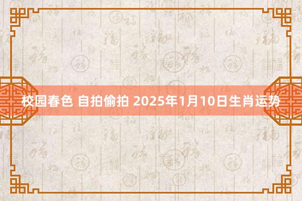 校园春色 自拍偷拍 2025年1月10日生肖运势