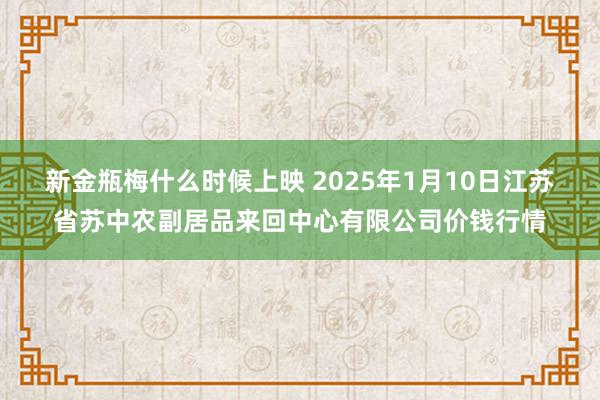 新金瓶梅什么时候上映 2025年1月10日江苏省苏中农副居品来回中心有限公司价钱行情