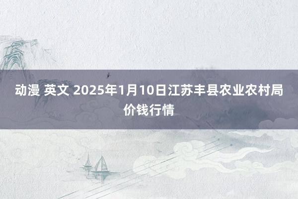 动漫 英文 2025年1月10日江苏丰县农业农村局价钱行情