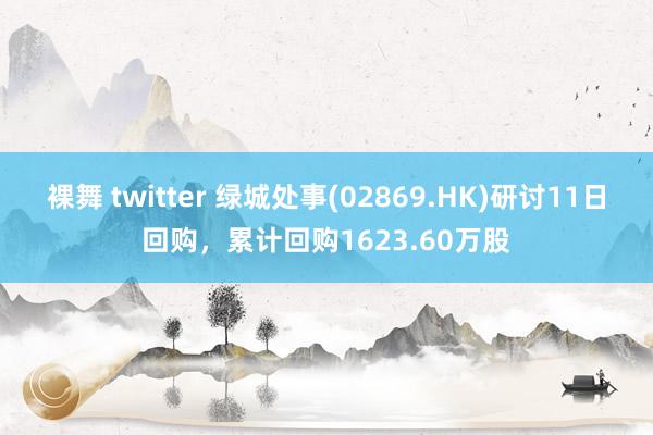 裸舞 twitter 绿城处事(02869.HK)研讨11日回购，累计回购1623.60万股