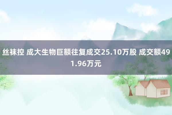 丝袜控 成大生物巨额往复成交25.10万股 成交额491.96万元