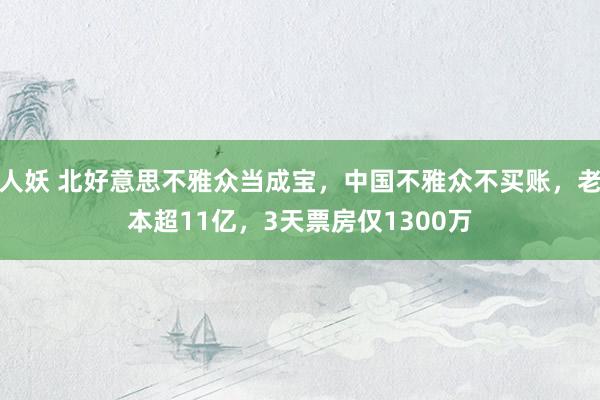 人妖 北好意思不雅众当成宝，中国不雅众不买账，老本超11亿，3天票房仅1300万