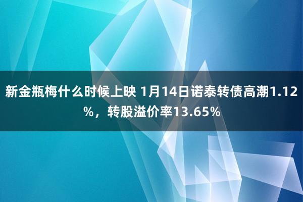 新金瓶梅什么时候上映 1月14日诺泰转债高潮1.12%，转股溢价率13.65%