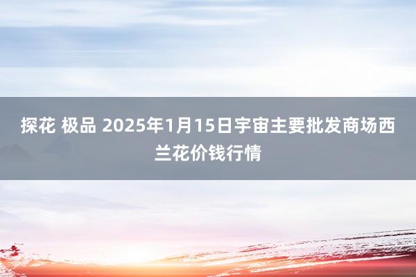 探花 极品 2025年1月15日宇宙主要批发商场西兰花价钱行情