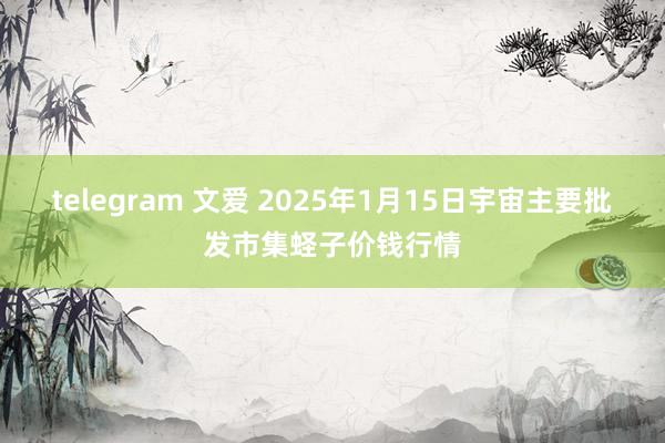 telegram 文爱 2025年1月15日宇宙主要批发市集蛏子价钱行情