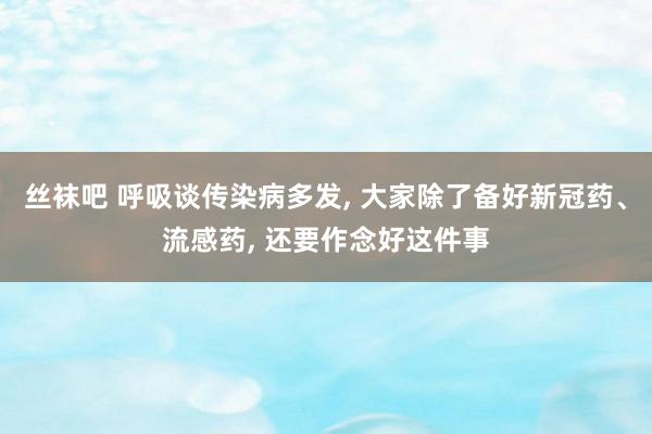 丝袜吧 呼吸谈传染病多发， 大家除了备好新冠药、流感药， 还要作念好这件事