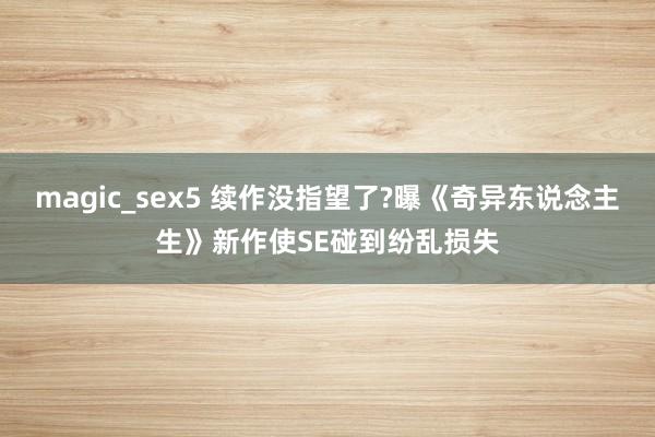 magic_sex5 续作没指望了?曝《奇异东说念主生》新作使SE碰到纷乱损失