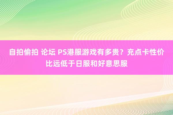 自拍偷拍 论坛 PS港服游戏有多贵？充点卡性价比远低于日服和好意思服