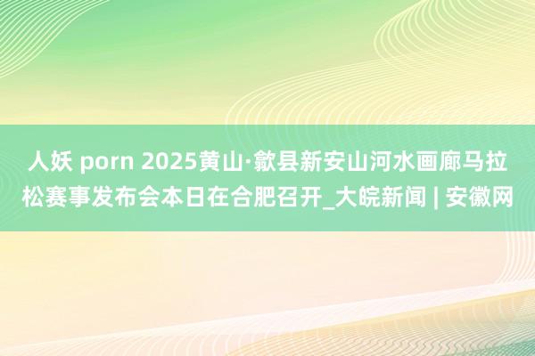 人妖 porn 2025黄山·歙县新安山河水画廊马拉松赛事发布会本日在合肥召开_大皖新闻 | 安徽网