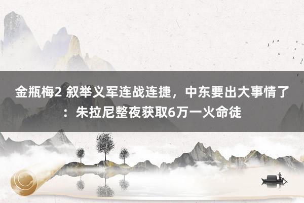 金瓶梅2 叙举义军连战连捷，中东要出大事情了：朱拉尼整夜获取6万一火命徒