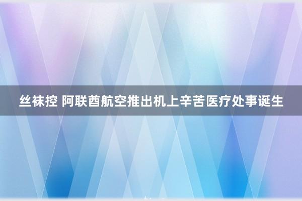 丝袜控 阿联酋航空推出机上辛苦医疗处事诞生