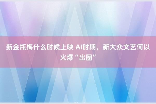 新金瓶梅什么时候上映 AI时期，新大众文艺何以火爆“出圈”