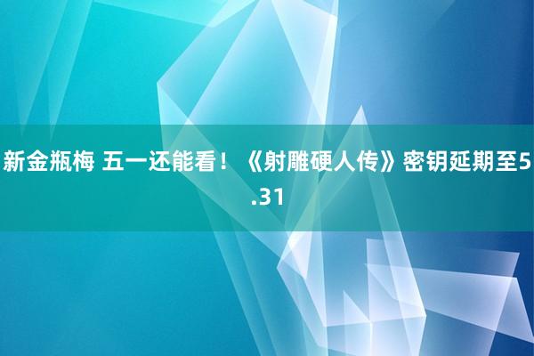 新金瓶梅 五一还能看！《射雕硬人传》密钥延期至5.31