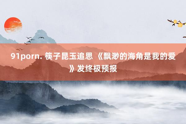 91porn. 筷子昆玉追思 《飘渺的海角是我的爱》发终极预报