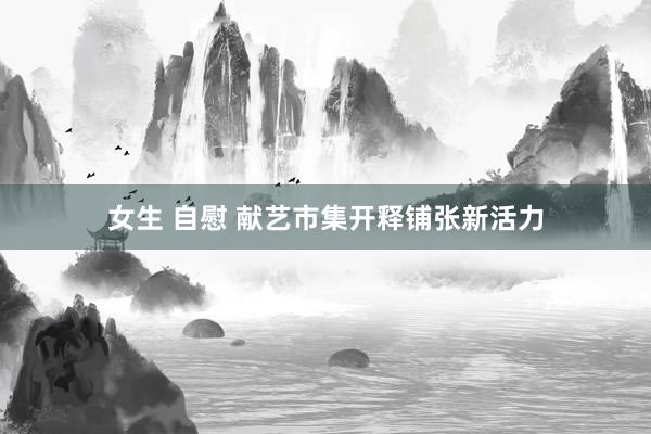 女生 自慰 献艺市集开释铺张新活力