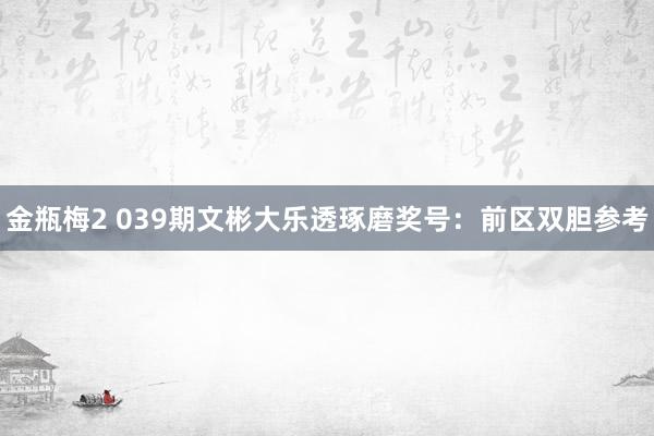金瓶梅2 039期文彬大乐透琢磨奖号：前区双胆参考